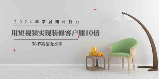 （9975期）2024年家居建材行业，用短视频实现装修客户翻10倍（56节高清无水印）-橙尔网赚two