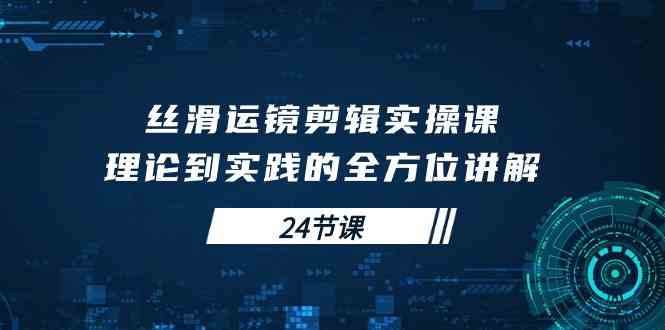 （10125期）丝滑运镜剪辑实操课，理论到实践的全方位讲解（24节课）-橙尔网赚two