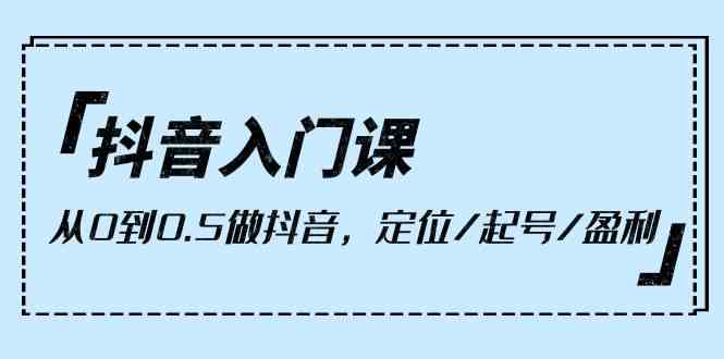 （10076期）抖音入门课，从0到0.5做抖音，定位/起号/盈利（9节课）-橙尔网赚two