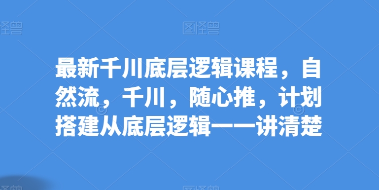 最新千川底层逻辑课程，自然流，千川，随心推，计划搭建从底层逻辑一一讲清楚-橙尔网赚two