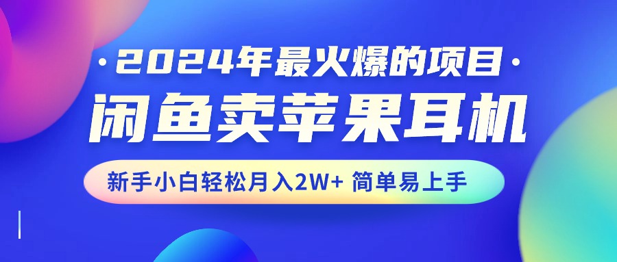 （10863期）2024年最火爆的项目，闲鱼卖苹果耳机，新手小白轻松月入2W+简单易上手-橙尔网赚two
