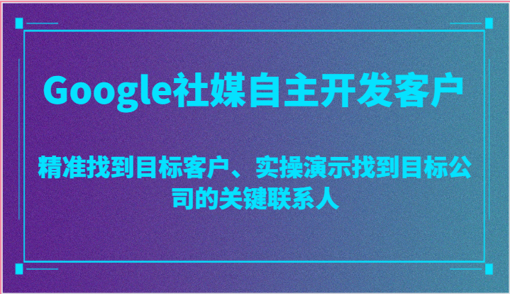 Google社媒自主开发客户，精准找到目标客户、实操演示找到目标公司的关键联系人-橙尔网赚two
