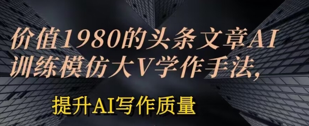 价值1980头条文章AI投喂训练模仿大v写作手法，提升AI写作质量-橙尔网赚two