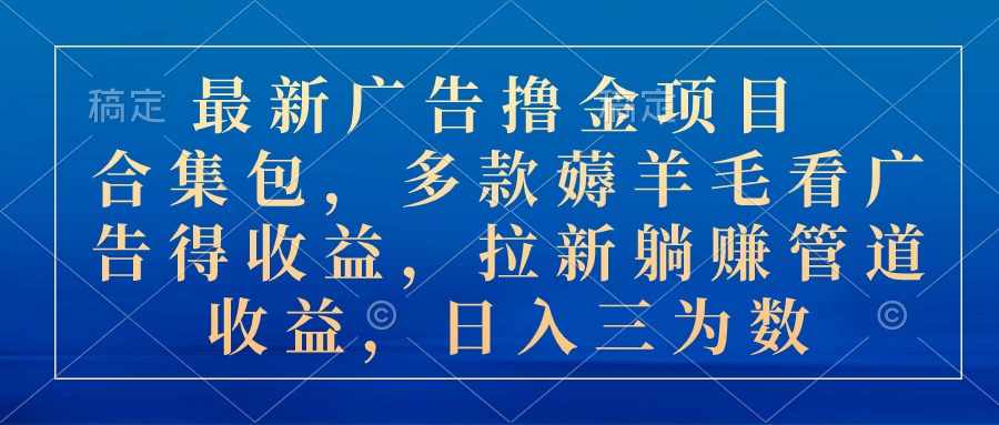 （10906期）最新广告撸金项目合集包，多款薅羊毛看广告收益 拉新管道收益，日入三为数-橙尔网赚two