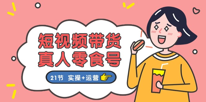 （11056期）短视频带货&真人零食号：更全面的零食带货教程：21节 实操+运营-橙尔网赚two