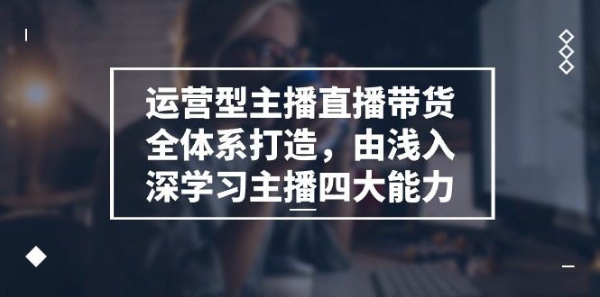 （11214期）运营型 主播直播带货全体系打造，由浅入深学习主播四大能力（9节）-橙尔网赚two