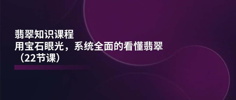 （11239期）翡翠知识课程，用宝石眼光，系统全面的看懂翡翠（22节课）-橙尔网赚two