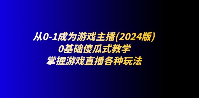 （11318期）从0-1成为游戏主播(2024版)：0基础傻瓜式教学，掌握游戏直播各种玩法-橙尔网赚two