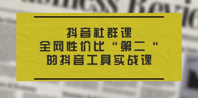 （11416期）抖音 社群课，全网性价比“第二“的抖音工具实战课-橙尔网赚two