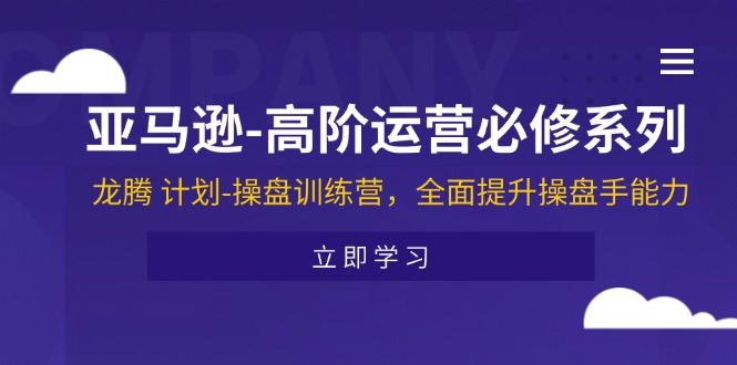 （11625期）亚马逊-高阶运营必修系列，龙腾 计划-操盘训练营，全面提升操盘手能力-橙尔网赚two