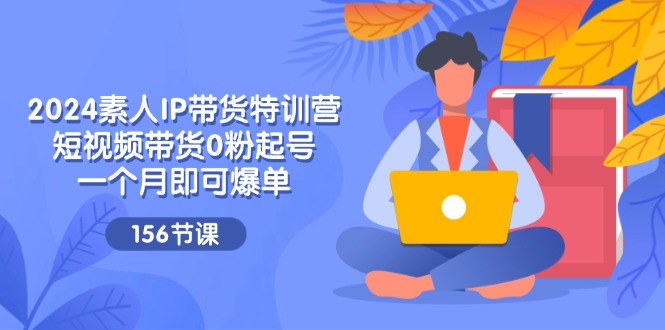 （11670期）2024素人IP带货特训营，短视频带货0粉起号，一个月即可爆单（156节）-橙尔网赚two