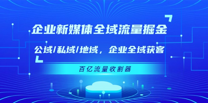 （11666期）企业 新媒体 全域流量掘金：公域/私域/地域 企业全域获客 百亿流量 收割器-橙尔网赚two