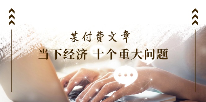 （11707期）某付费文章《当下经济 十个重大问题》覆盖了大家关心的全部经济类话题-橙尔网赚two