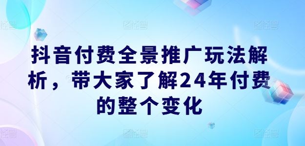 抖音付费全景推广玩法解析，带大家了解24年付费的整个变化-橙尔网赚two