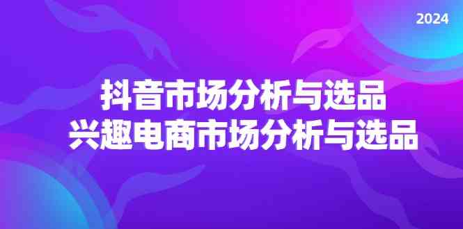 2024抖音/市场分析与选品，兴趣电商市场分析与选品-橙尔网赚two