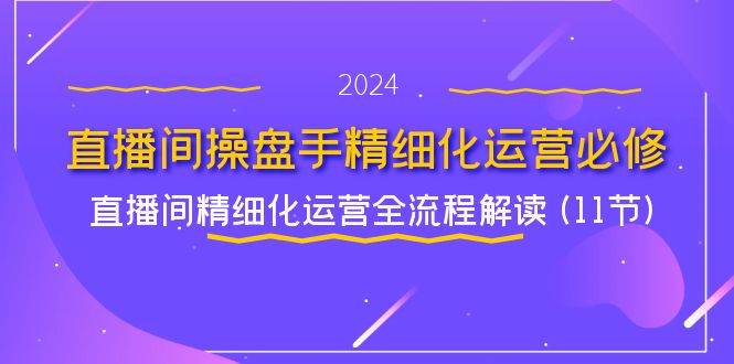 （11796期）直播间-操盘手精细化运营必修，直播间精细化运营全流程解读 (11节)-橙尔网赚two
