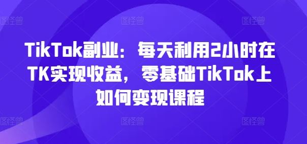 TikTok副业：每天利用2小时在TK实现收益，零基础TikTok上如何变现课程-橙尔网赚two