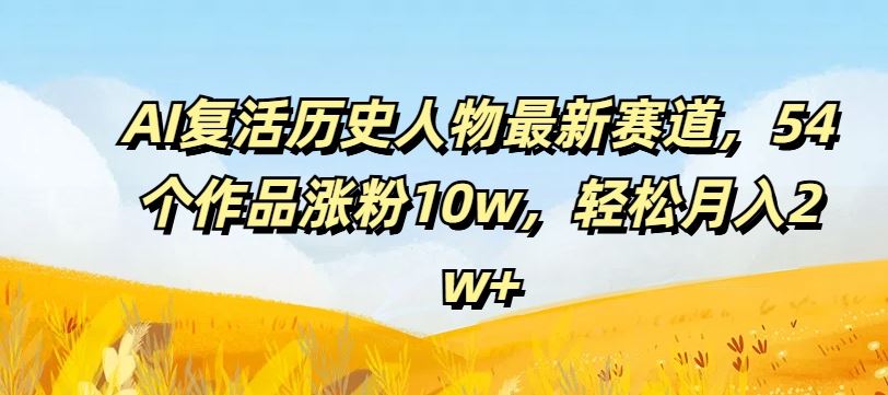AI复活历史人物最新赛道，54个作品涨粉10w，轻松月入2w+【揭秘】-橙尔网赚two