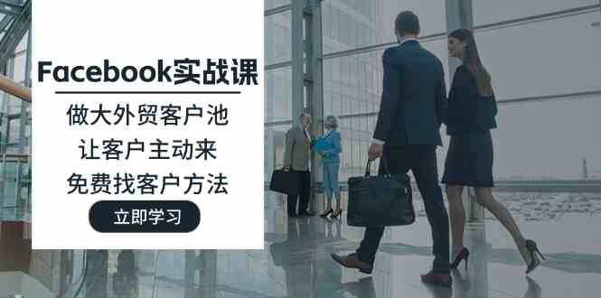 Facebook实战课：做大外贸客户池，让客户主动来，免费找客户方法-橙尔网赚two