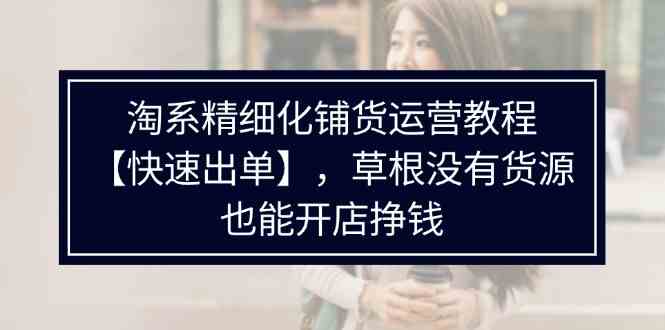 淘系精细化铺货运营教程，普通人没有货源也能快速开店出单挣钱（538节）-橙尔网赚two