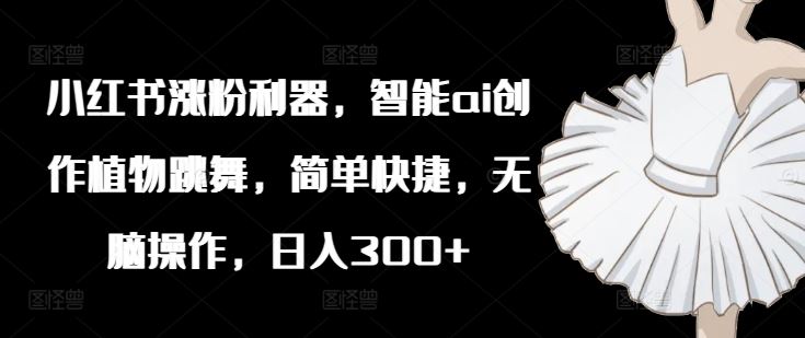 小红书涨粉利器，智能ai创作植物跳舞，简单快捷，无脑操作，日入300+-橙尔网赚two