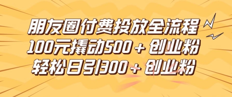 朋友圈高效付费投放全流程，100元撬动500+创业粉，日引流300加精准创业粉-橙尔网赚two