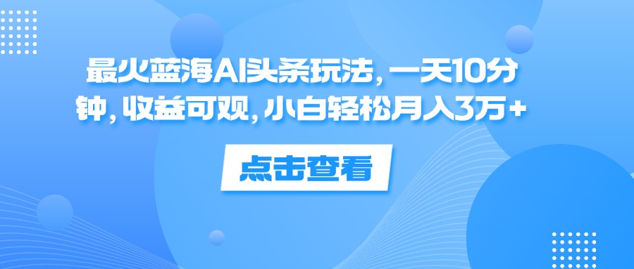 （12257期）最火蓝海AI头条玩法，一天10分钟，收益可观，小白轻松月入3万+-橙尔网赚two