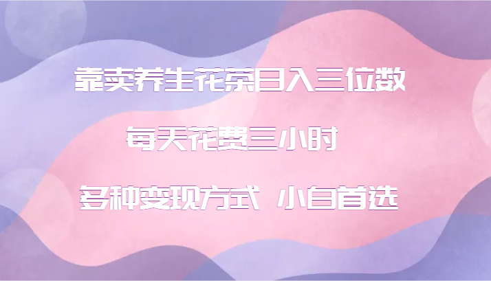 靠卖养生花茶日入三位数，每天花费三小时 多种变现方式 小白首选-橙尔网赚two