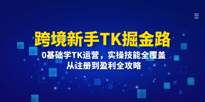 （12287期）跨境新手TK掘金路：0基础学TK运营，实操技能全覆盖，从注册到盈利全攻略-橙尔网赚two