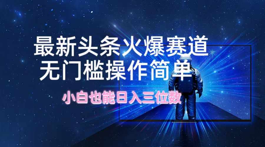 （12300期）最新头条火爆赛道，无门槛操作简单，小白也能日入三位数-橙尔网赚two