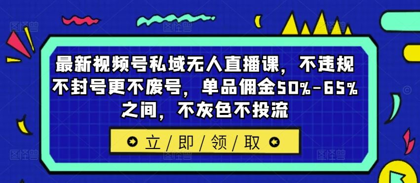 最新视频号私域无人直播课，不违规不封号更不废号，单品佣金50%-65%之间，不灰色不投流-橙尔网赚two