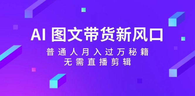 AI图文带货新风口：普通人月入过万秘籍，无需直播剪辑-橙尔网赚two