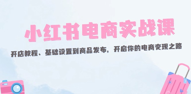 （12367期）小红书电商实战课：开店教程、基础设置到商品发布，开启你的电商变现之路-橙尔网赚two