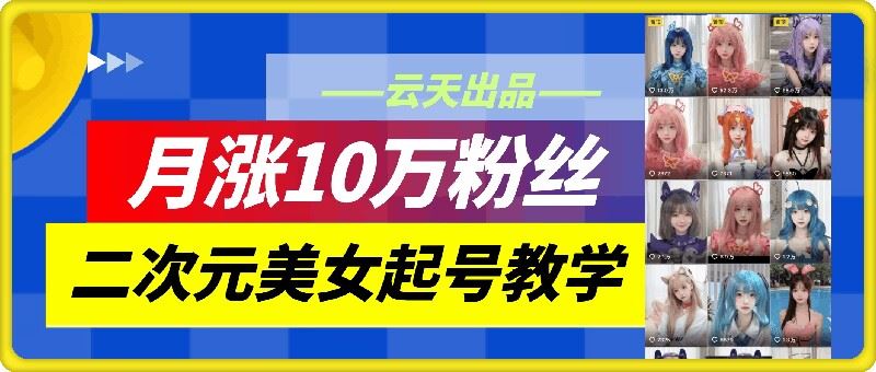 云天二次元美女起号教学，月涨10万粉丝，不判搬运-橙尔网赚two