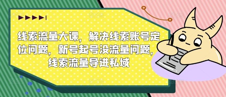 线索流量大课，解决线索账号定位问题，新号起号没流量问题，线索流量导进私域-橙尔网赚two