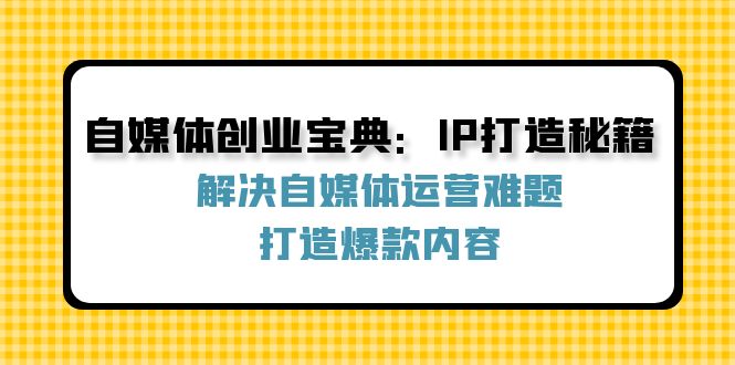 （12400期）自媒体创业宝典：IP打造秘籍：解决自媒体运营难题，打造爆款内容-橙尔网赚two