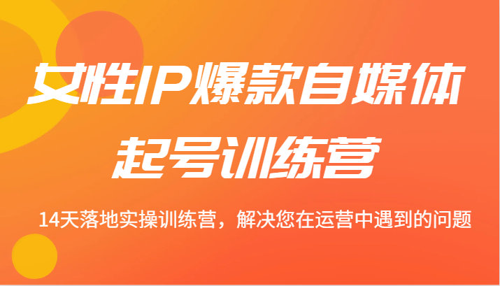 女性IP爆款自媒体起号训练营 14天落地实操训练营，解决您在运营中遇到的问题-橙尔网赚two