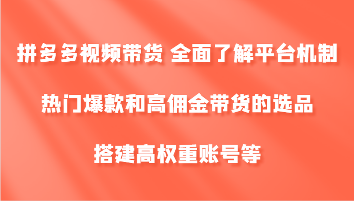 拼多多视频带货 全面了解平台机制、热门爆款和高佣金带货的选品，搭建高权重账号等-橙尔网赚two