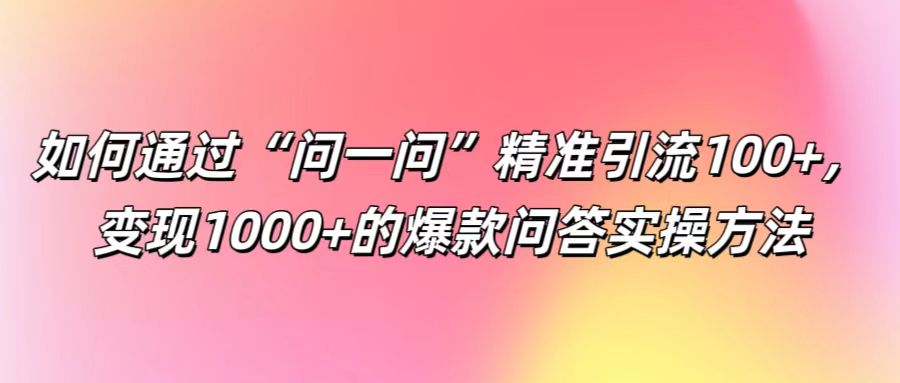 如何通过“问一问”精准引流100+， 变现1000+的爆款问答实操方法-橙尔网赚two