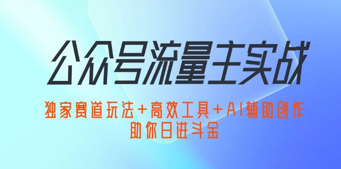 （12458期）公众号流量主实战：独家赛道玩法+高效工具+AI辅助创作，助你日进斗金-橙尔网赚two