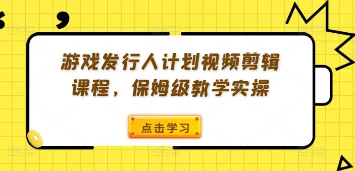 游戏发行人计划视频剪辑课程，保姆级教学实操-橙尔网赚two