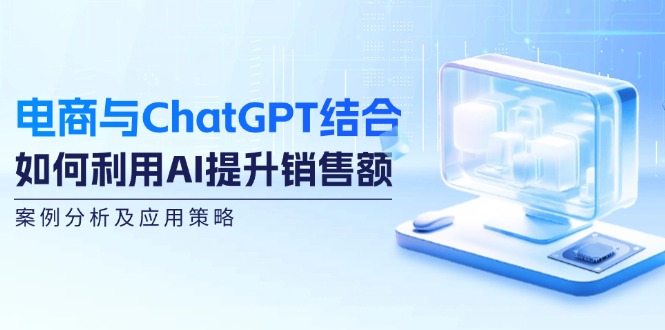 （12479期）电商与ChatGPT结合：如何利用AI提升销售额，案例分析及应用策略-橙尔网赚two