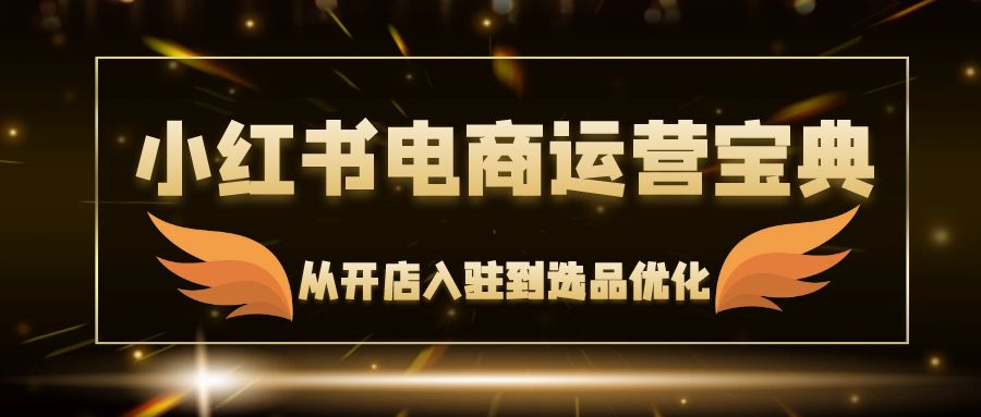 （12497期）小红书电商运营宝典：从开店入驻到选品优化，一站式解决你的电商难题-橙尔网赚two