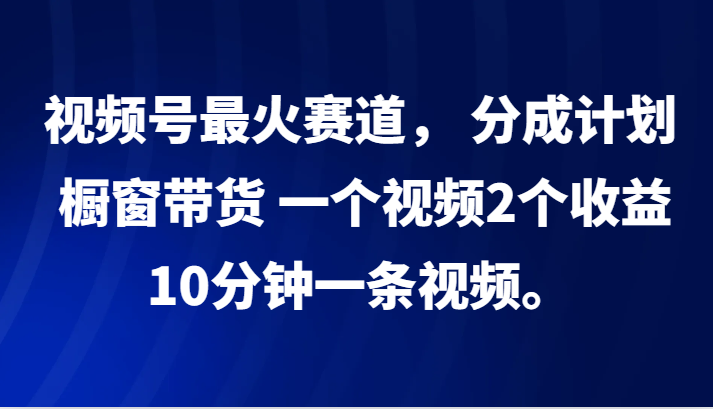 视频号最火赛道， 分成计划， 橱窗带货，一个视频2个收益，10分钟一条视频。-橙尔网赚two