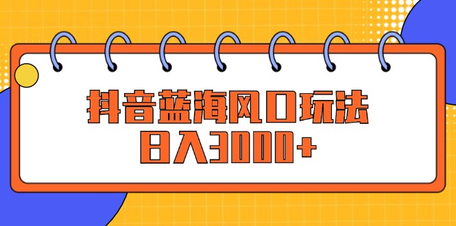 （12518期）抖音蓝海风口玩法，日入3000+-橙尔网赚two