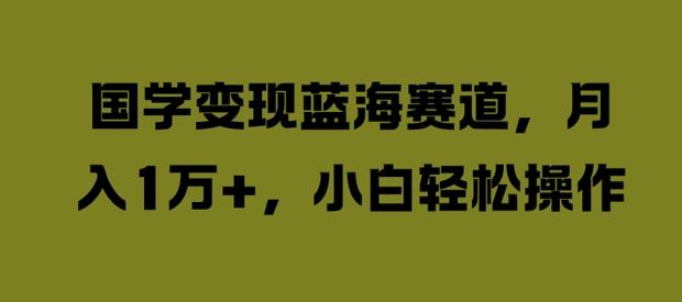 国学变现蓝海赛道，月入1W+，小白轻松操作【揭秘】-橙尔网赚two