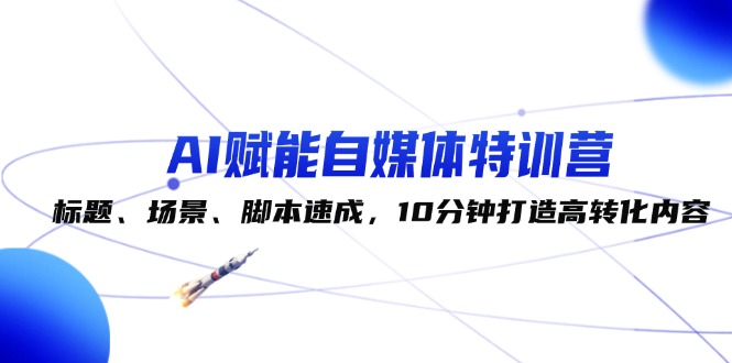 （12522期）AI赋能自媒体特训营：标题、场景、脚本速成，10分钟打造高转化内容-橙尔网赚two