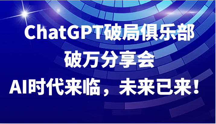 ChatGPT破局俱乐部破万分享会，AI时代来临，未来已来！-橙尔网赚two