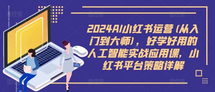 2024AI小红书运营(从入门到大师)，好学好用的人工智能实战应用课，小红书平台策略详解-橙尔网赚two