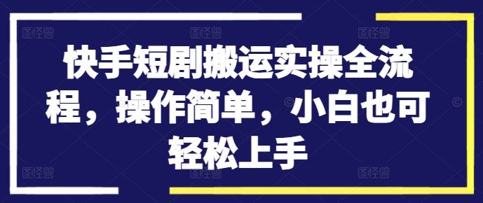 快手短剧搬运实操全流程，操作简单，小白也可轻松上手-橙尔网赚two